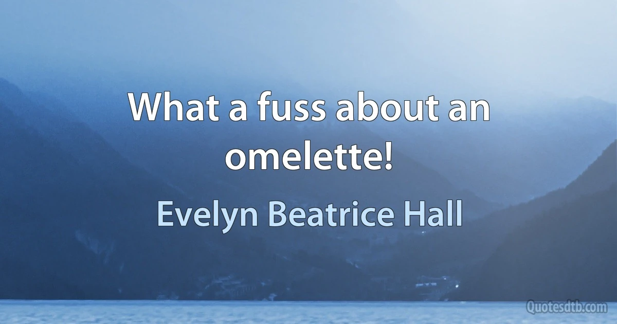 What a fuss about an omelette! (Evelyn Beatrice Hall)