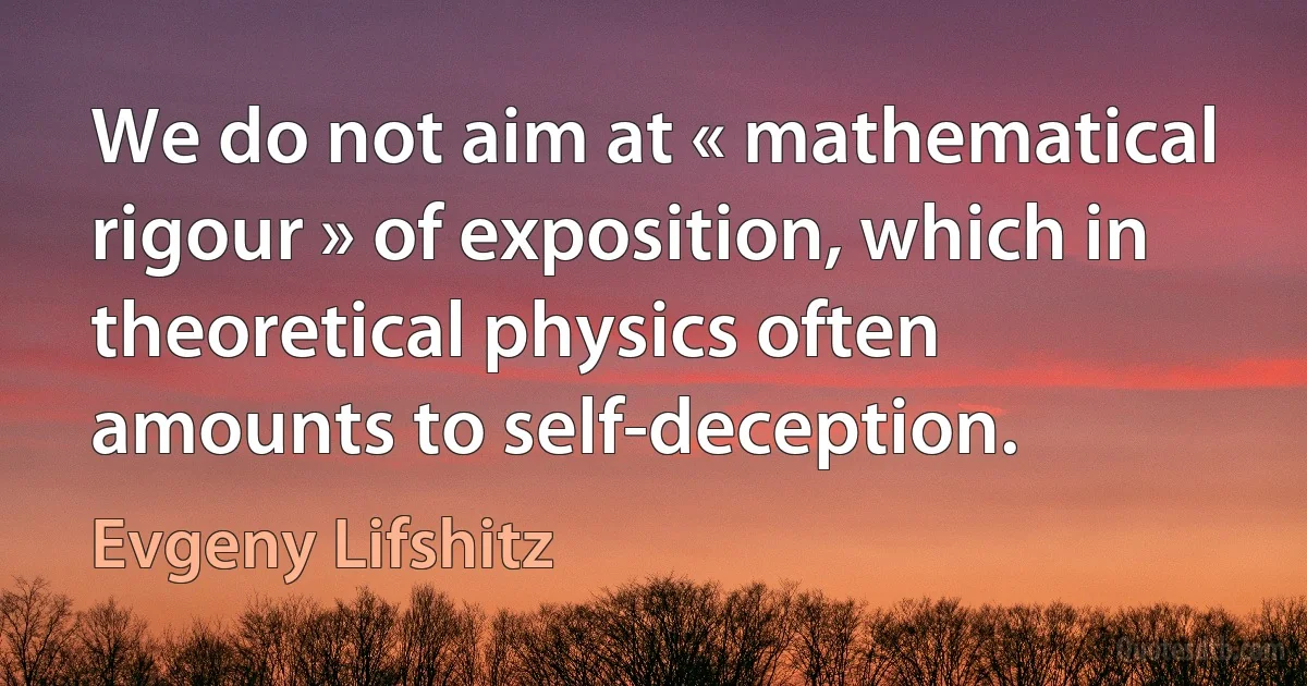 We do not aim at « mathematical rigour » of exposition, which in theoretical physics often amounts to self-deception. (Evgeny Lifshitz)