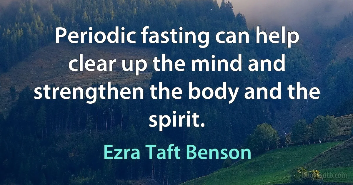 Periodic fasting can help clear up the mind and strengthen the body and the spirit. (Ezra Taft Benson)