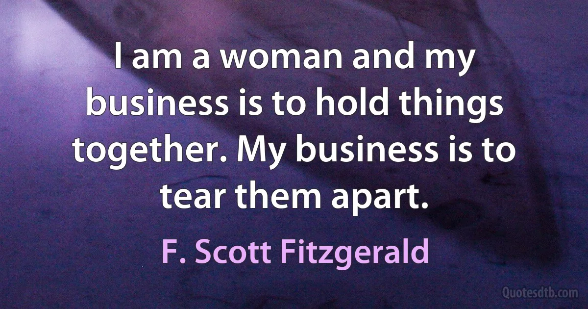 I am a woman and my business is to hold things together. My business is to tear them apart. (F. Scott Fitzgerald)