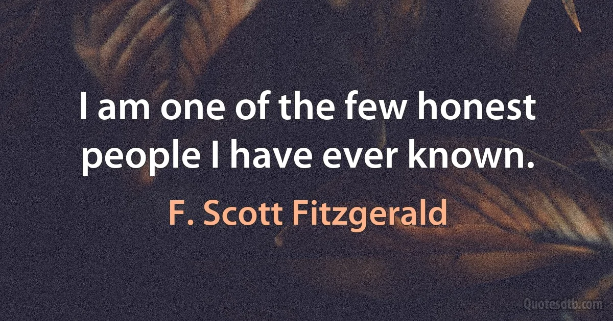 I am one of the few honest people I have ever known. (F. Scott Fitzgerald)