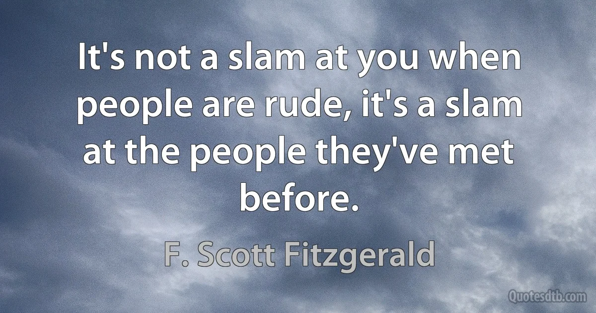 It's not a slam at you when people are rude, it's a slam at the people they've met before. (F. Scott Fitzgerald)