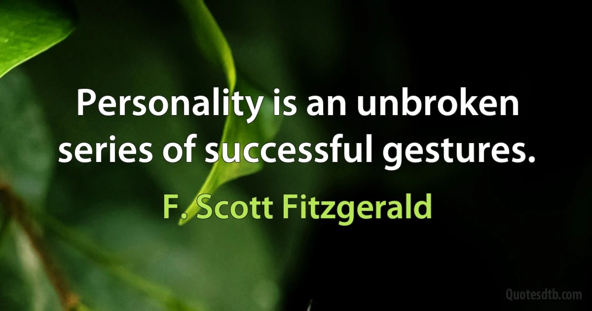 Personality is an unbroken series of successful gestures. (F. Scott Fitzgerald)