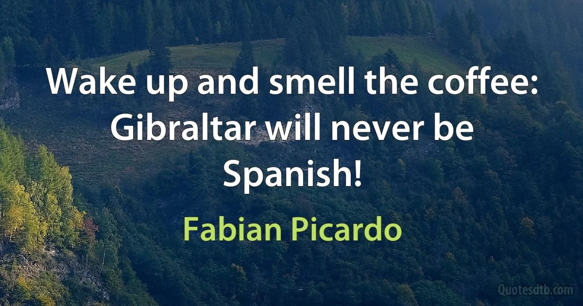 Wake up and smell the coffee: Gibraltar will never be Spanish! (Fabian Picardo)