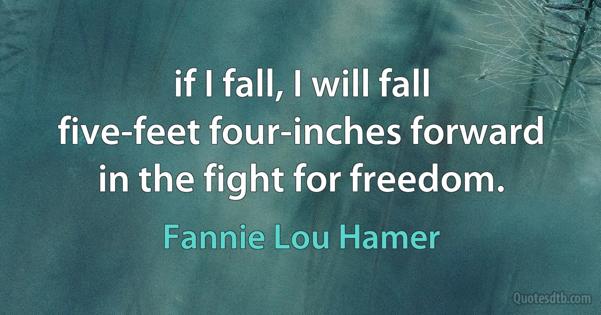 if I fall, I will fall five-feet four-inches forward in the fight for freedom. (Fannie Lou Hamer)