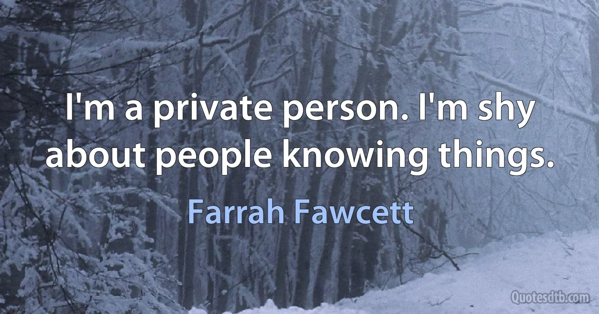 I'm a private person. I'm shy about people knowing things. (Farrah Fawcett)