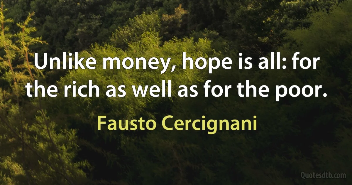 Unlike money, hope is all: for the rich as well as for the poor. (Fausto Cercignani)