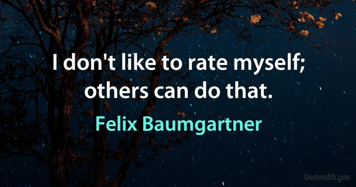 I don't like to rate myself; others can do that. (Felix Baumgartner)