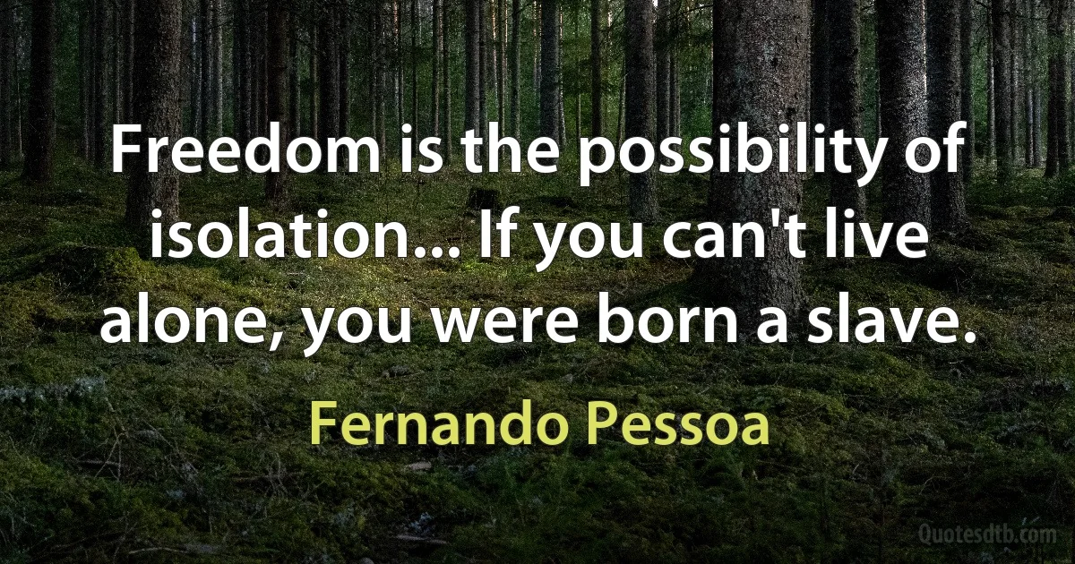 Freedom is the possibility of isolation... If you can't live alone, you were born a slave. (Fernando Pessoa)