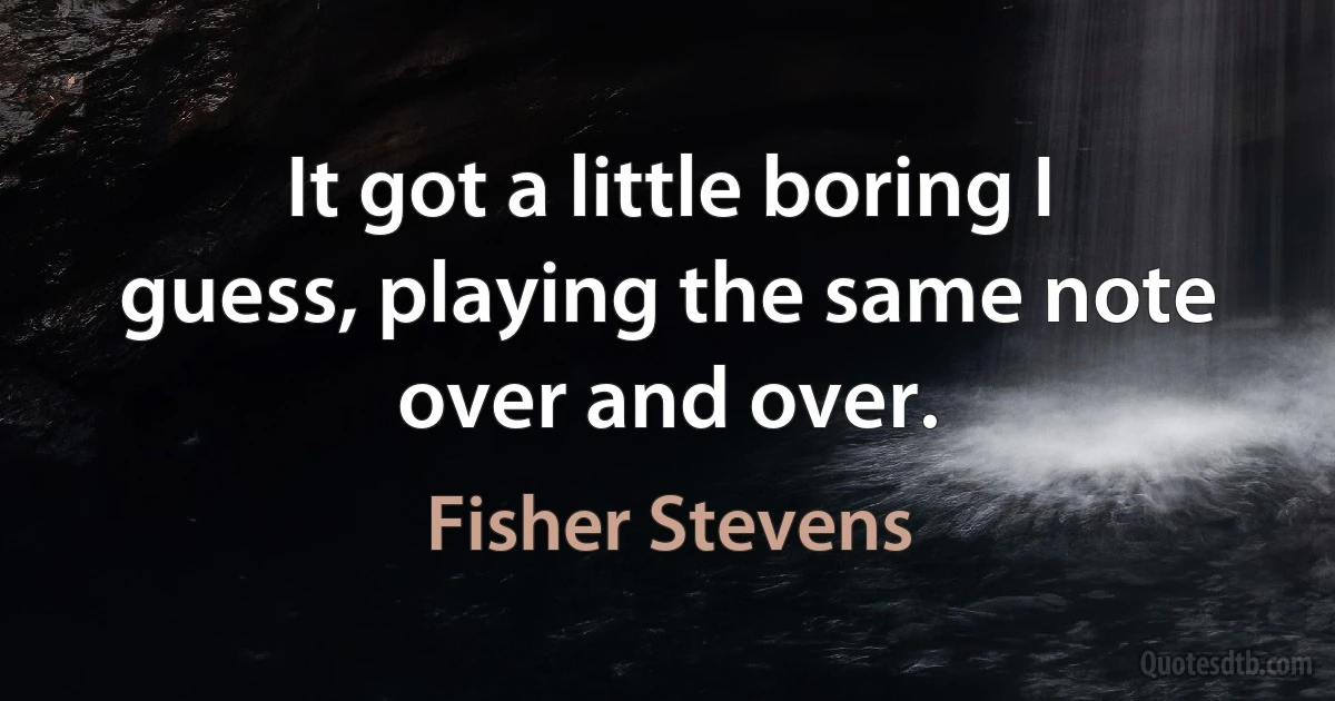 It got a little boring I guess, playing the same note over and over. (Fisher Stevens)