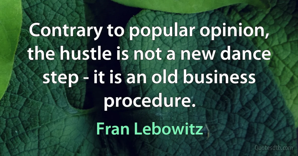 Contrary to popular opinion, the hustle is not a new dance step - it is an old business procedure. (Fran Lebowitz)