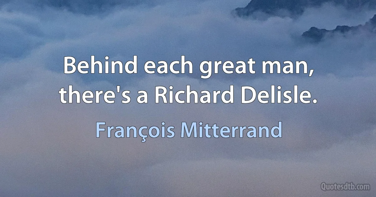 Behind each great man, there's a Richard Delisle. (François Mitterrand)