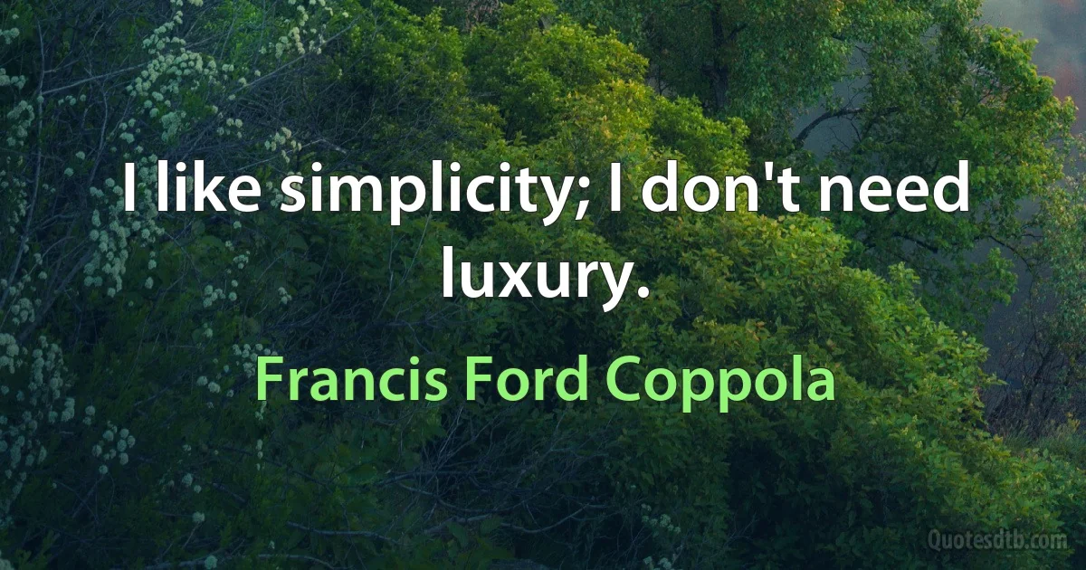 I like simplicity; I don't need luxury. (Francis Ford Coppola)