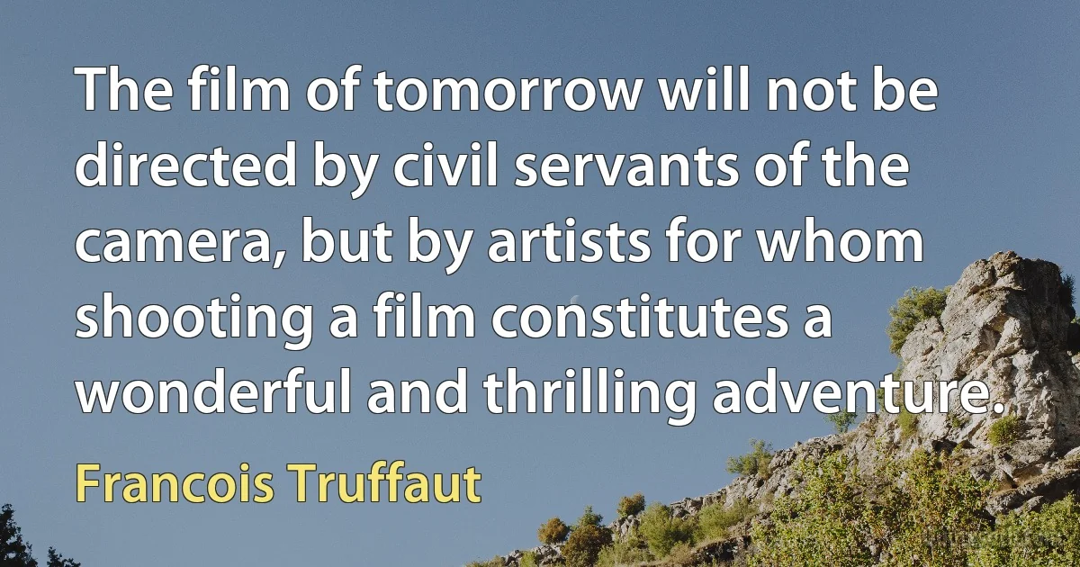 The film of tomorrow will not be directed by civil servants of the camera, but by artists for whom shooting a film constitutes a wonderful and thrilling adventure. (Francois Truffaut)