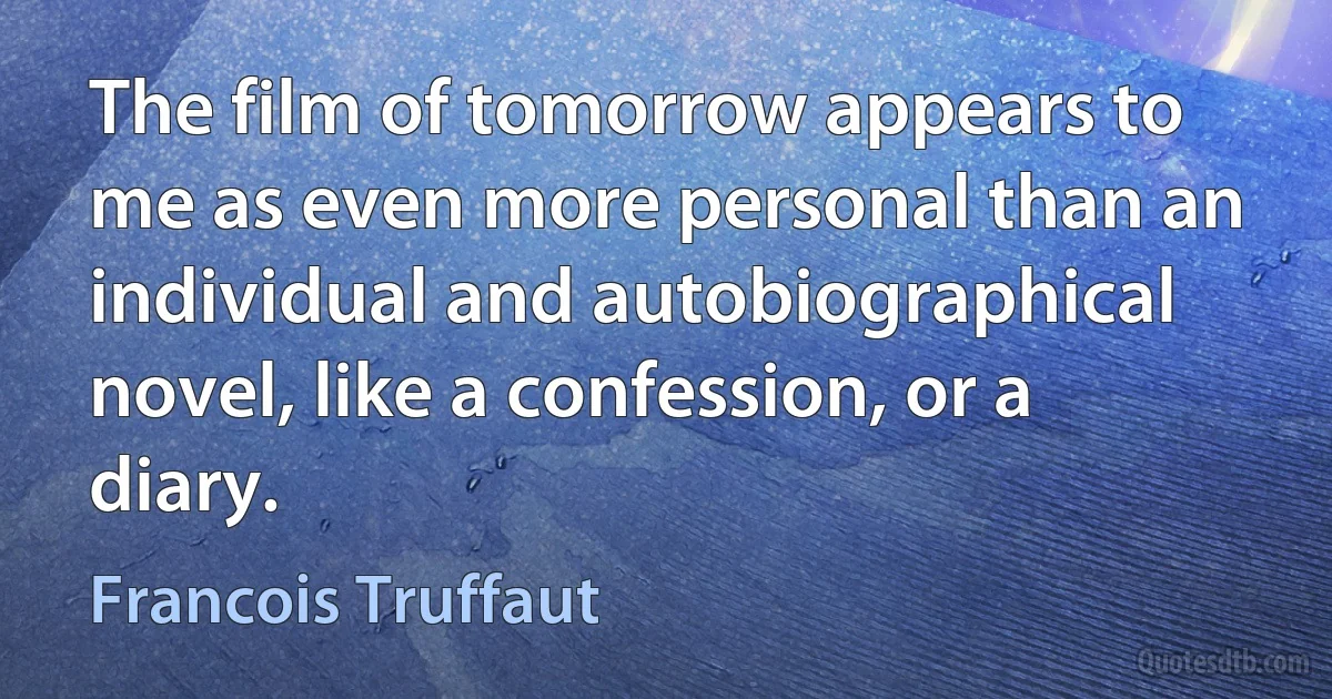 The film of tomorrow appears to me as even more personal than an individual and autobiographical novel, like a confession, or a diary. (Francois Truffaut)