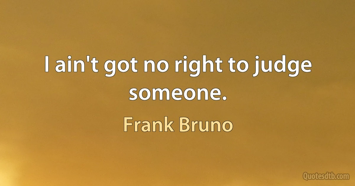 I ain't got no right to judge someone. (Frank Bruno)