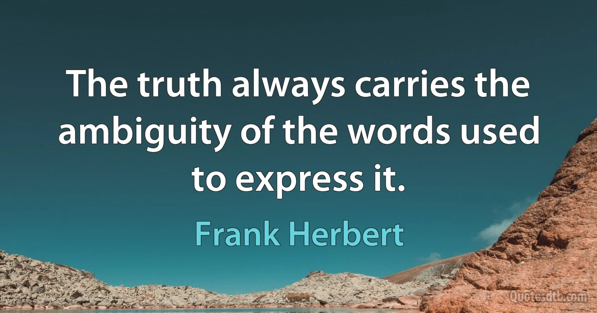 The truth always carries the ambiguity of the words used to express it. (Frank Herbert)