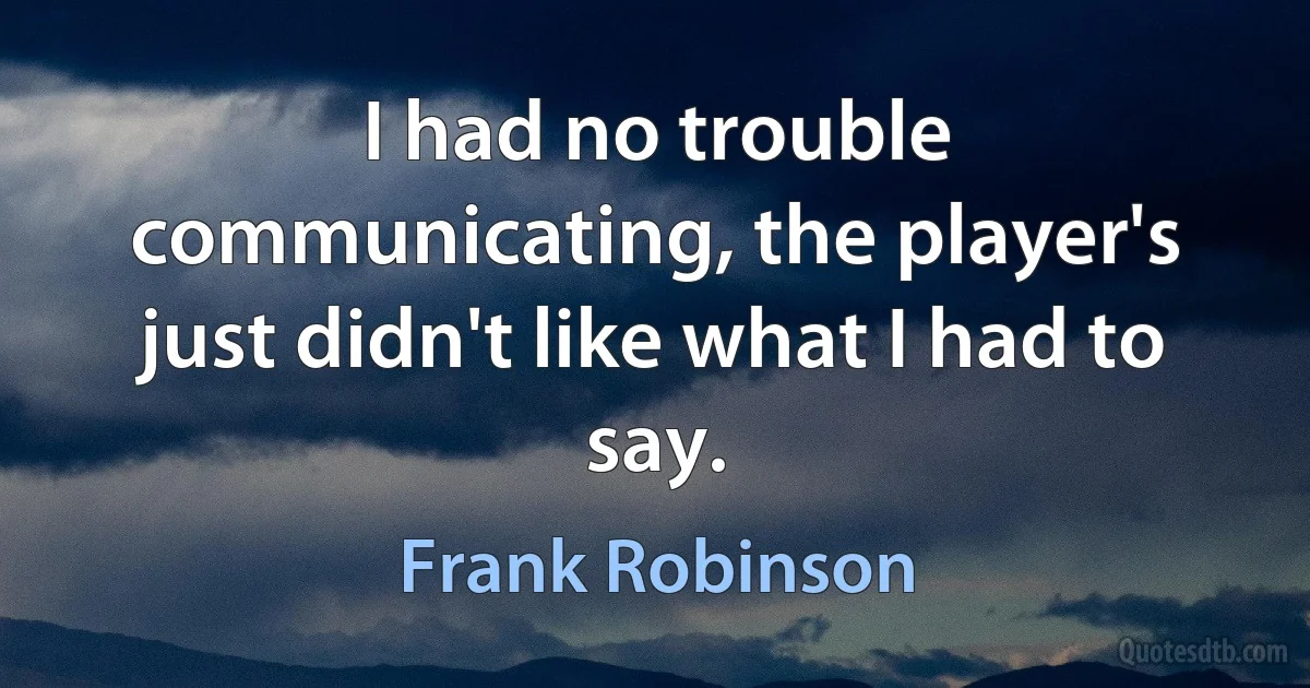 I had no trouble communicating, the player's just didn't like what I had to say. (Frank Robinson)