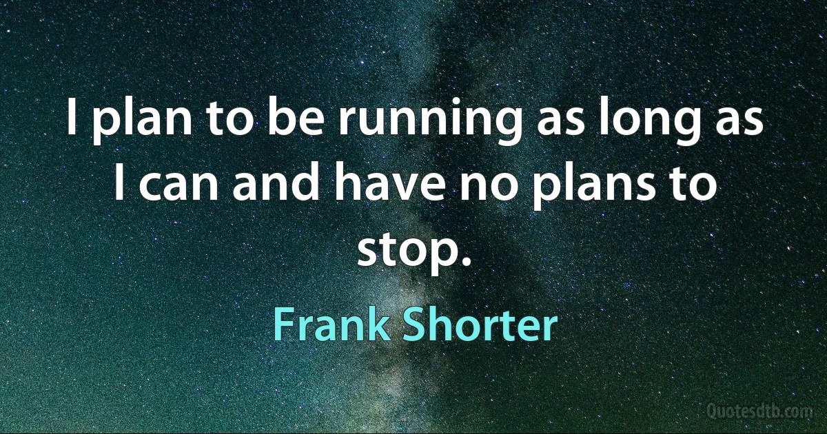 I plan to be running as long as I can and have no plans to stop. (Frank Shorter)