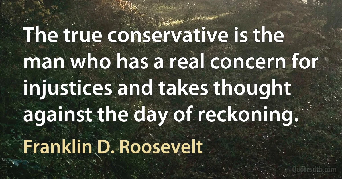 The true conservative is the man who has a real concern for injustices and takes thought against the day of reckoning. (Franklin D. Roosevelt)