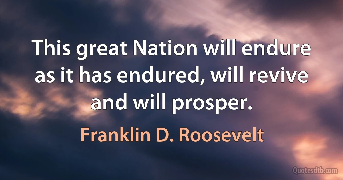 This great Nation will endure as it has endured, will revive and will prosper. (Franklin D. Roosevelt)