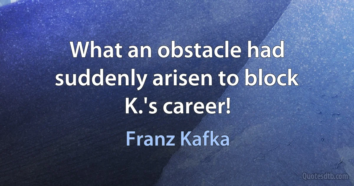 What an obstacle had suddenly arisen to block K.'s career! (Franz Kafka)