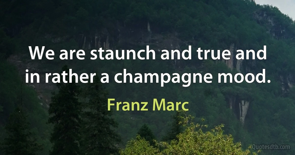 We are staunch and true and in rather a champagne mood. (Franz Marc)