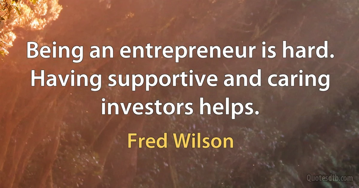 Being an entrepreneur is hard. Having supportive and caring investors helps. (Fred Wilson)