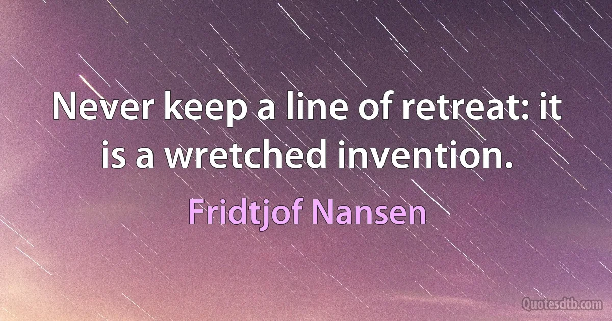 Never keep a line of retreat: it is a wretched invention. (Fridtjof Nansen)