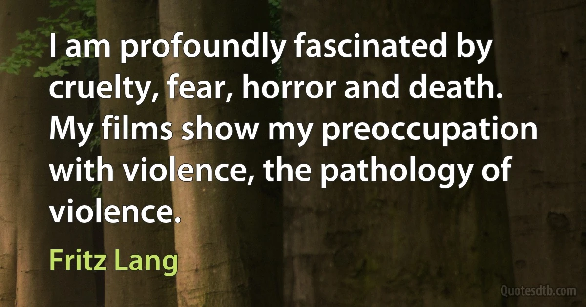 I am profoundly fascinated by cruelty, fear, horror and death. My films show my preoccupation with violence, the pathology of violence. (Fritz Lang)