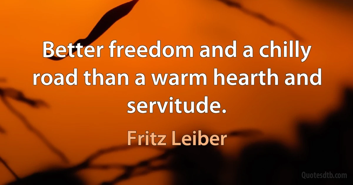 Better freedom and a chilly road than a warm hearth and servitude. (Fritz Leiber)