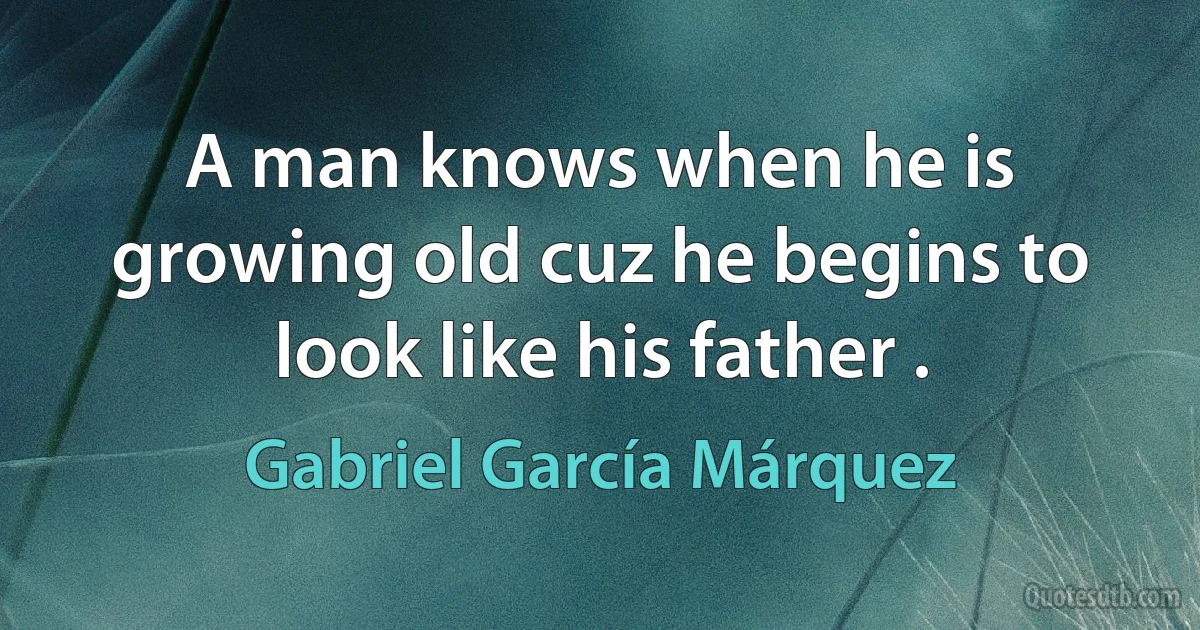 A man knows when he is growing old cuz he begins to look like his father . (Gabriel García Márquez)