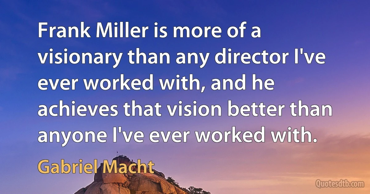 Frank Miller is more of a visionary than any director I've ever worked with, and he achieves that vision better than anyone I've ever worked with. (Gabriel Macht)