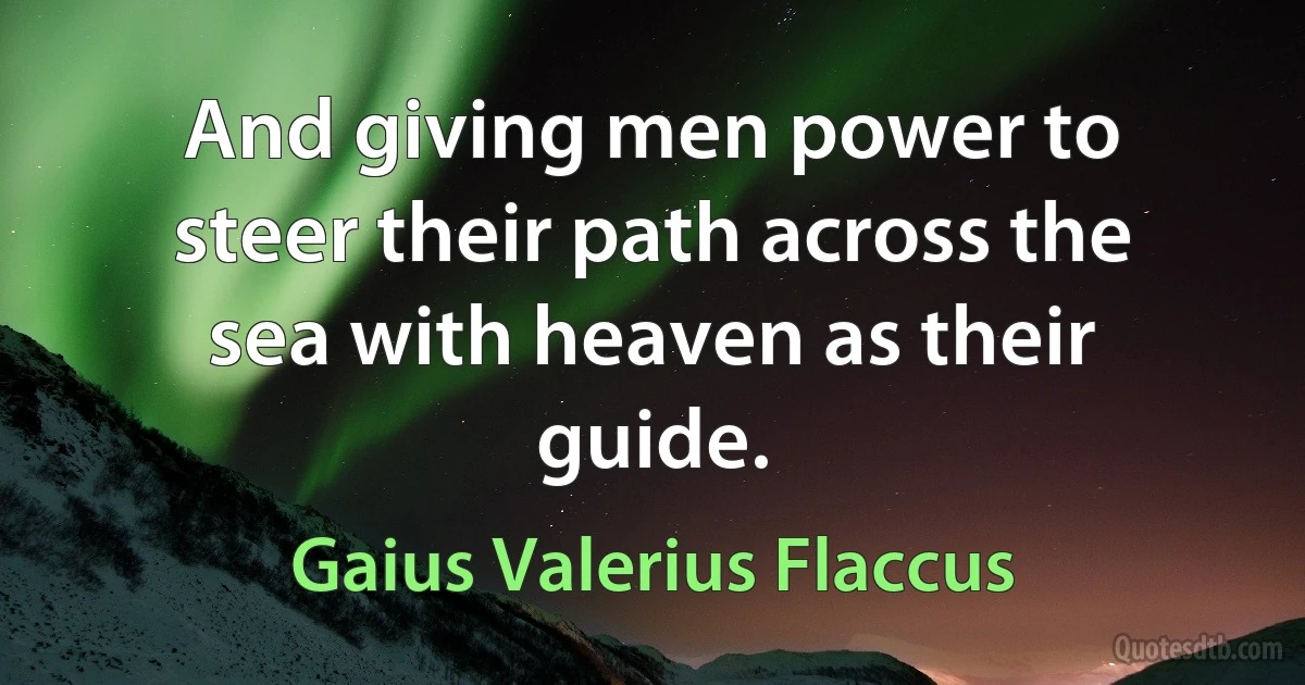 And giving men power to steer their path across the sea with heaven as their guide. (Gaius Valerius Flaccus)