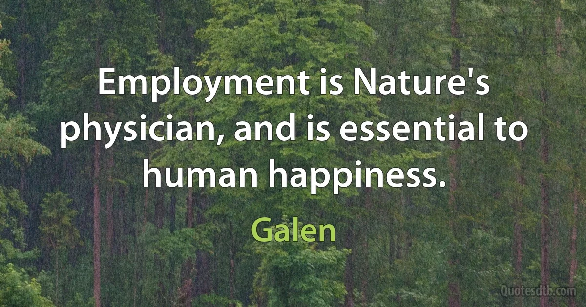 Employment is Nature's physician, and is essential to human happiness. (Galen)