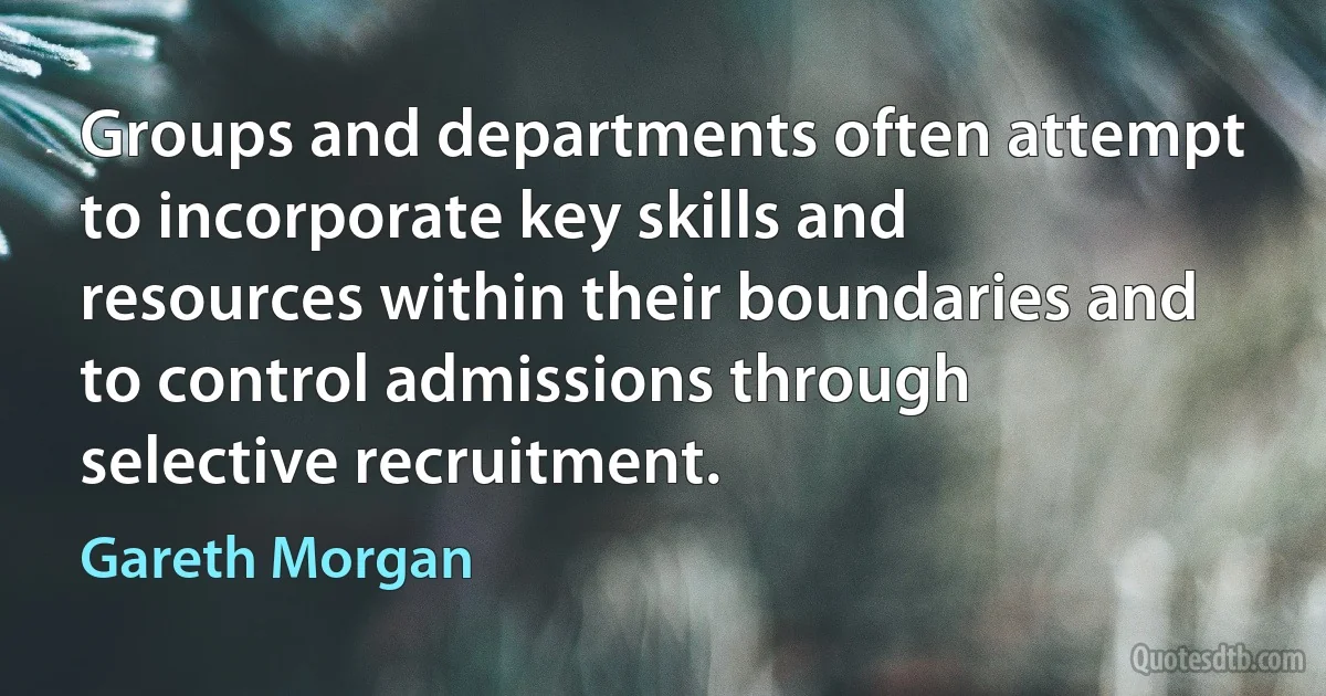 Groups and departments often attempt to incorporate key skills and resources within their boundaries and to control admissions through selective recruitment. (Gareth Morgan)