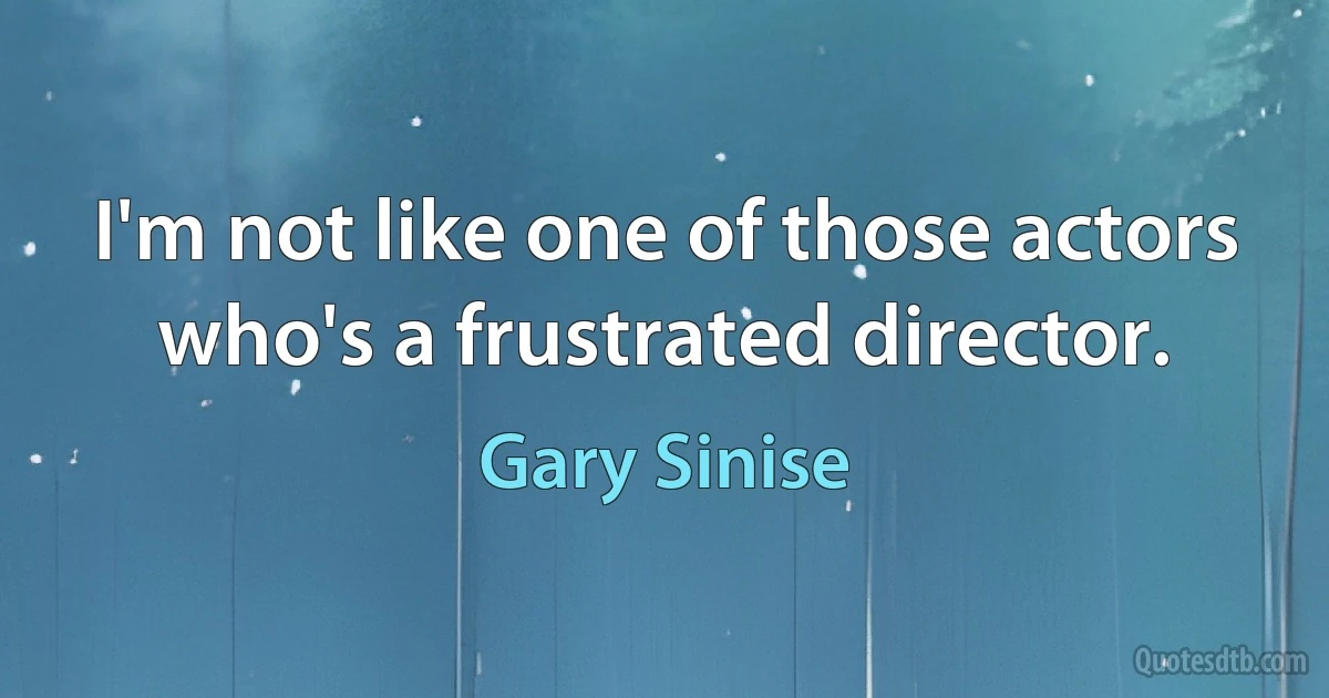 I'm not like one of those actors who's a frustrated director. (Gary Sinise)