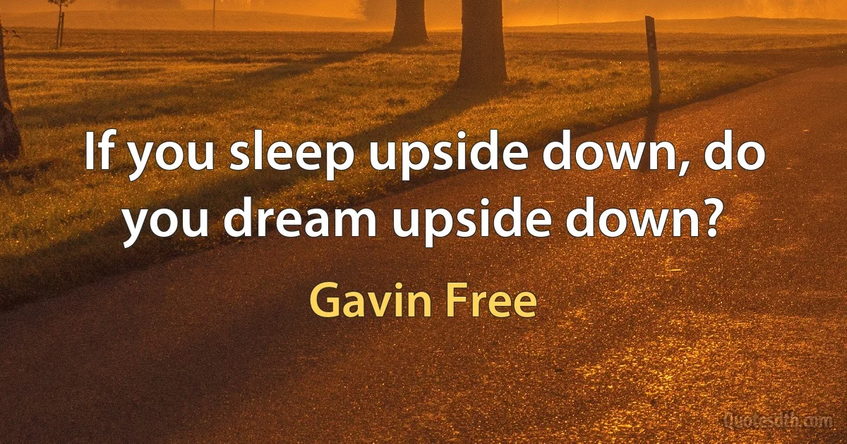 If you sleep upside down, do you dream upside down? (Gavin Free)