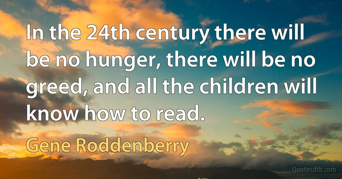 In the 24th century there will be no hunger, there will be no greed, and all the children will know how to read. (Gene Roddenberry)