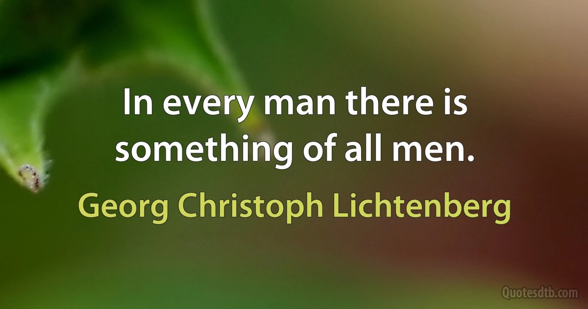 In every man there is something of all men. (Georg Christoph Lichtenberg)