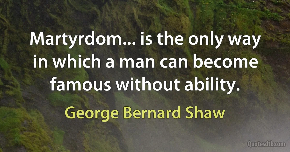 Martyrdom... is the only way in which a man can become famous without ability. (George Bernard Shaw)