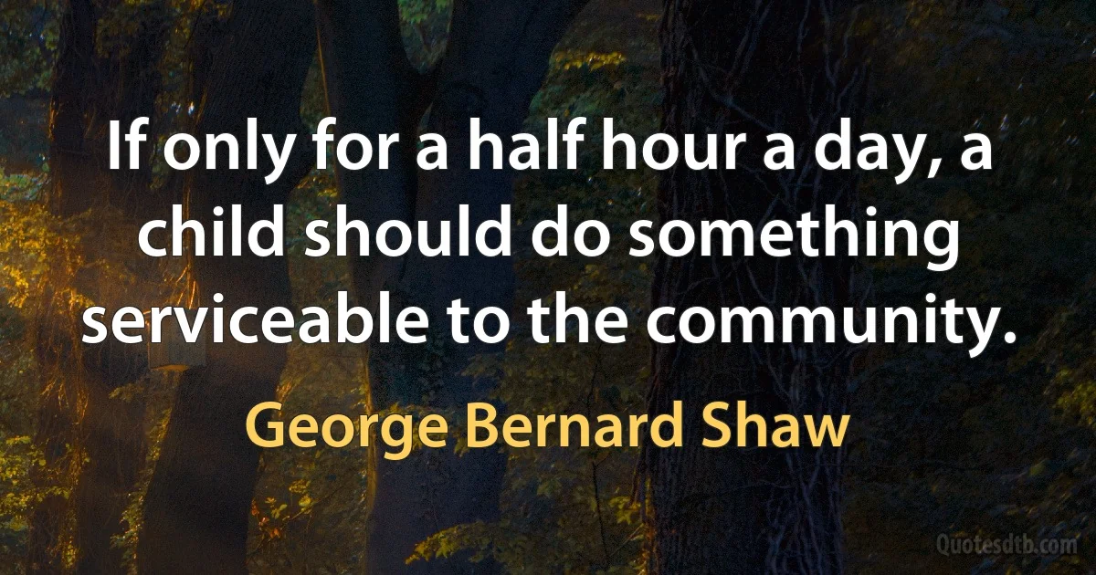 If only for a half hour a day, a child should do something serviceable to the community. (George Bernard Shaw)