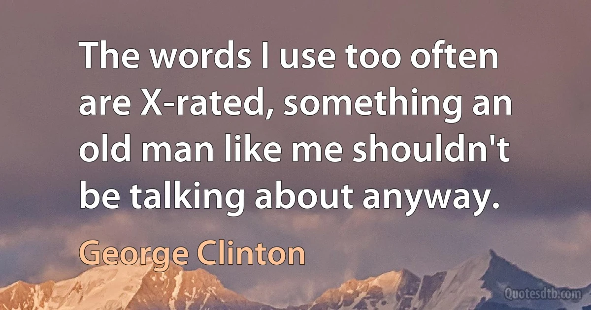 The words I use too often are X-rated, something an old man like me shouldn't be talking about anyway. (George Clinton)