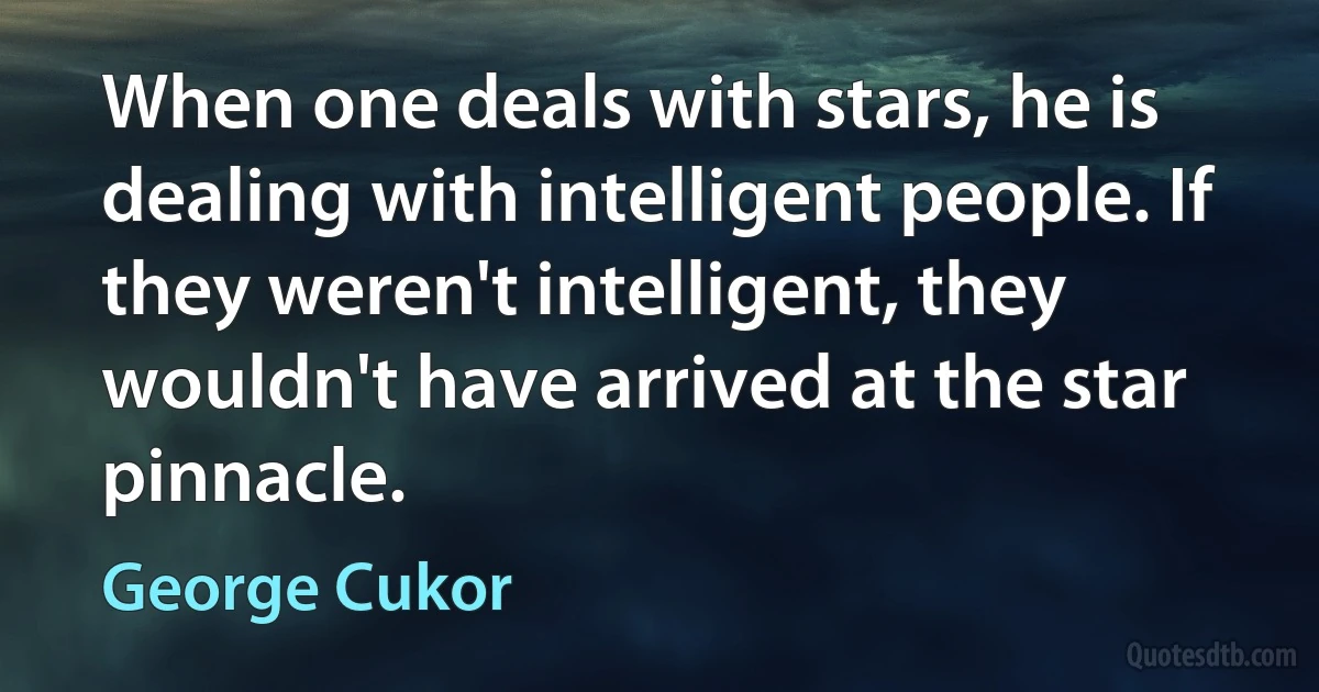 When one deals with stars, he is dealing with intelligent people. If they weren't intelligent, they wouldn't have arrived at the star pinnacle. (George Cukor)