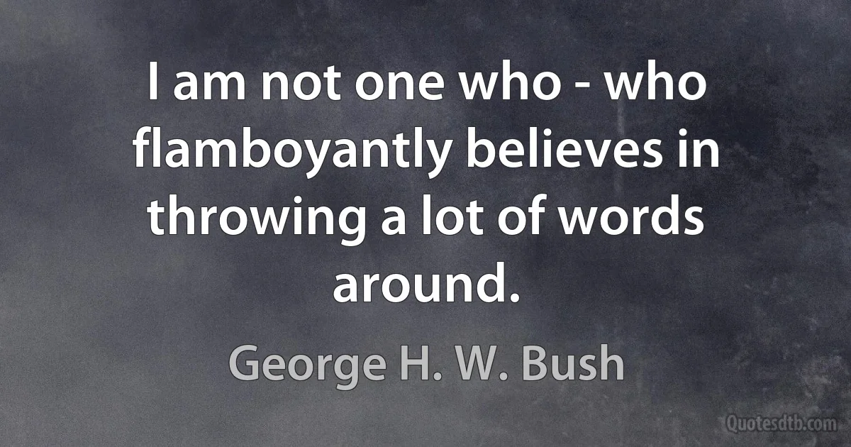 I am not one who - who flamboyantly believes in throwing a lot of words around. (George H. W. Bush)