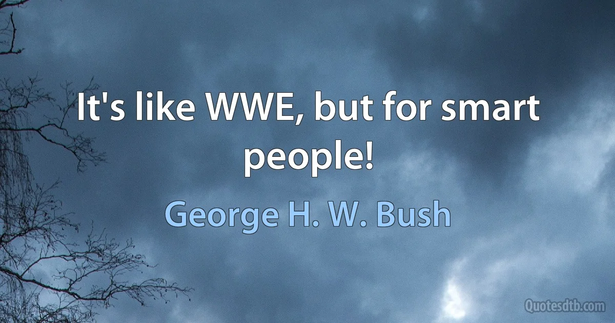 It's like WWE, but for smart people! (George H. W. Bush)