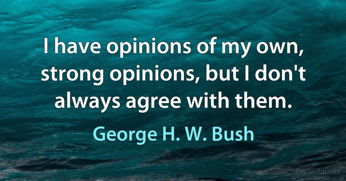 I have opinions of my own, strong opinions, but I don't always agree with them. (George H. W. Bush)