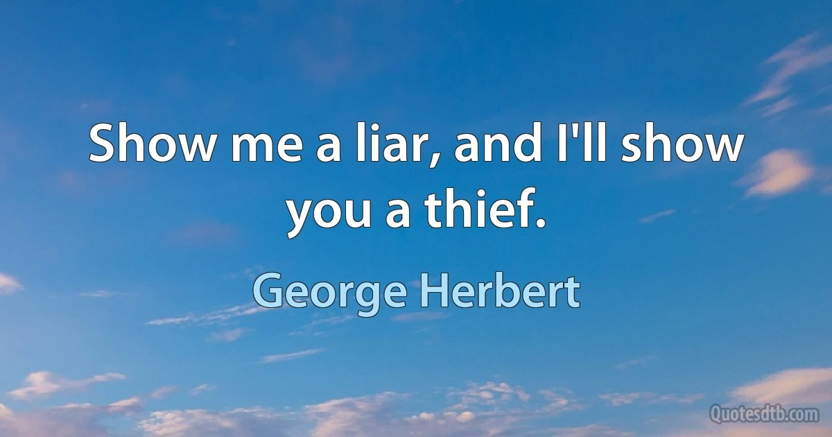 Show me a liar, and I'll show you a thief. (George Herbert)