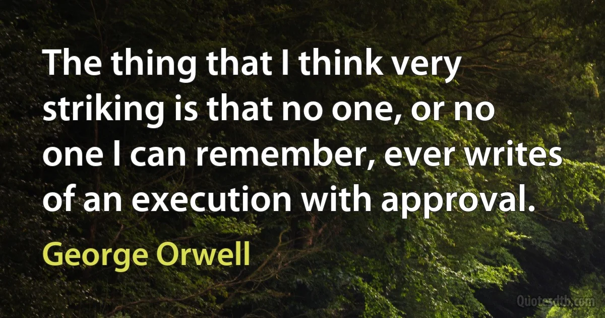 The thing that I think very striking is that no one, or no one I can remember, ever writes of an execution with approval. (George Orwell)