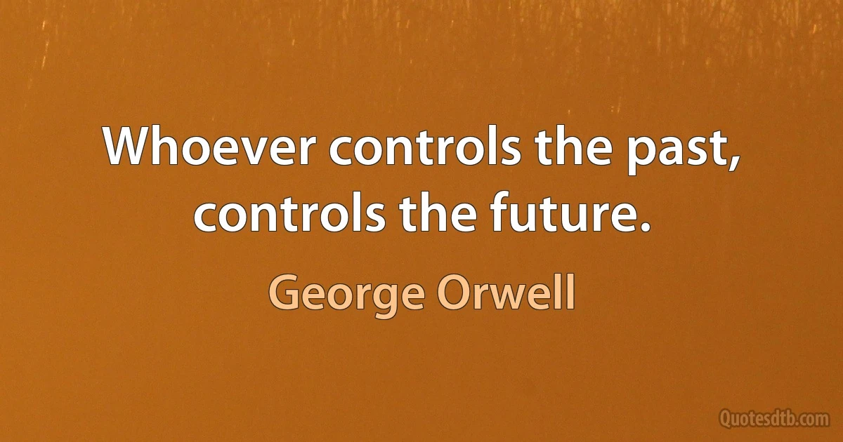 Whoever controls the past, controls the future. (George Orwell)